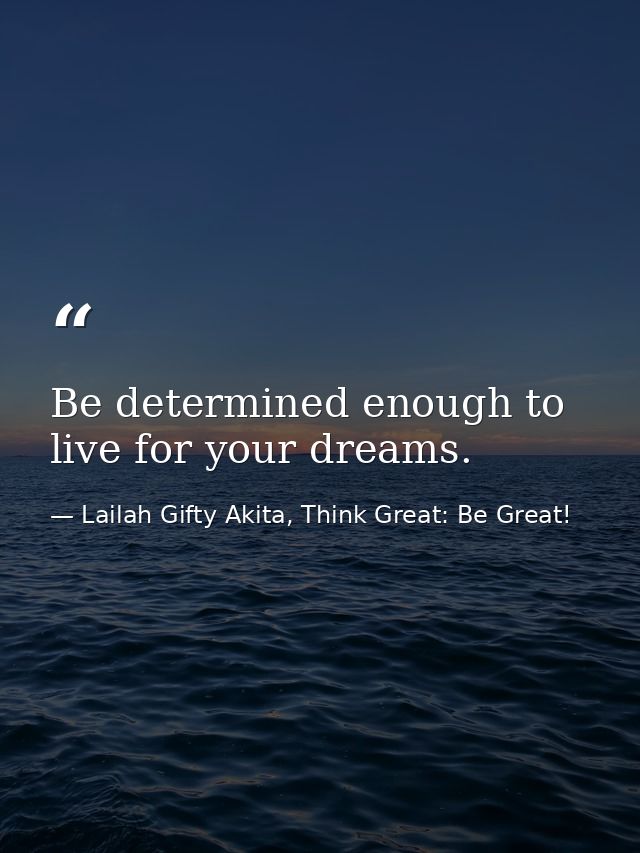 Be determined enough to live for your dreams. — Lailah Gifty Akita, Think Great: Be Great!