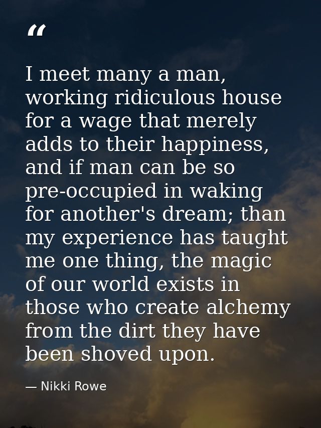 I meet many a man, working ridiculous house for a wage that merely adds to their happiness, and if man can be so pre-occ — Nikki Rowe
