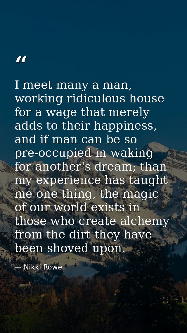 I meet many a man, working ridiculous house for a wage that merely adds to their happiness, and if man can be so pre-occ — Nikki Rowe