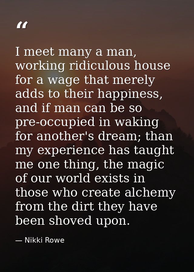 I meet many a man, working ridiculous house for a wage that merely adds to their happiness, and if man can be so pre-occ — Nikki Rowe