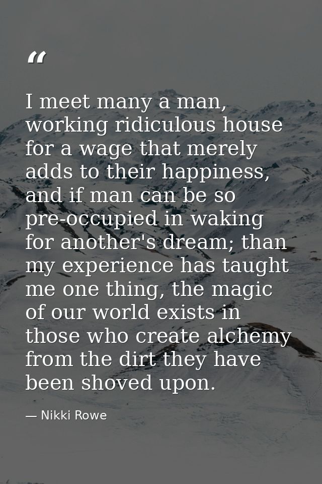I meet many a man, working ridiculous house for a wage that merely adds to their happiness, and if man can be so pre-occ — Nikki Rowe