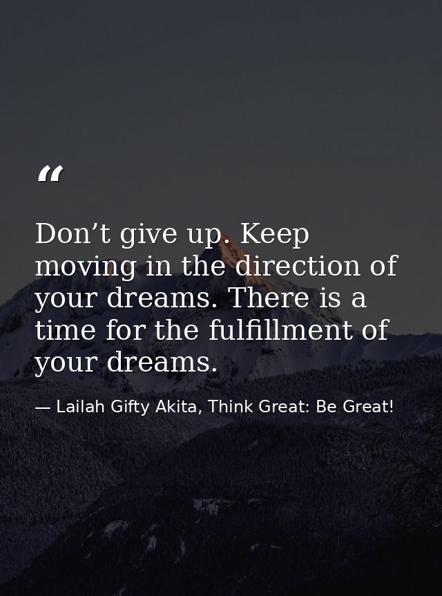 Don’t give up. Keep moving in the direction of your dreams. There is a time for the fulfillment of your dreams. — Lailah Gifty Akita, Think Great: Be Great!