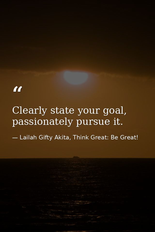 Clearly state your goal, passionately pursue it. — Lailah Gifty Akita, Think Great: Be Great!