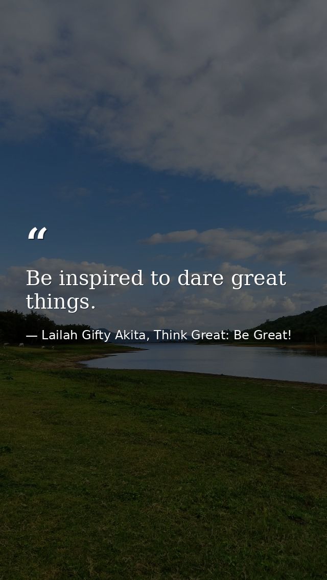 Be inspired to dare great things. — Lailah Gifty Akita, Think Great: Be Great!