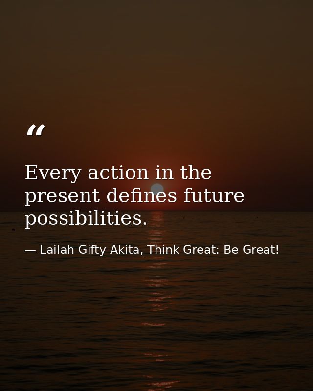 Every action in the present defines future possibilities. — Lailah Gifty Akita, Think Great: Be Great!