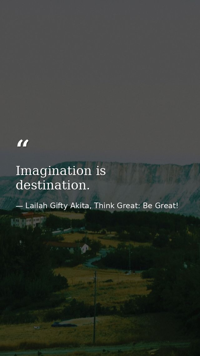 Imagination is destination. — Lailah Gifty Akita, Think Great: Be Great!