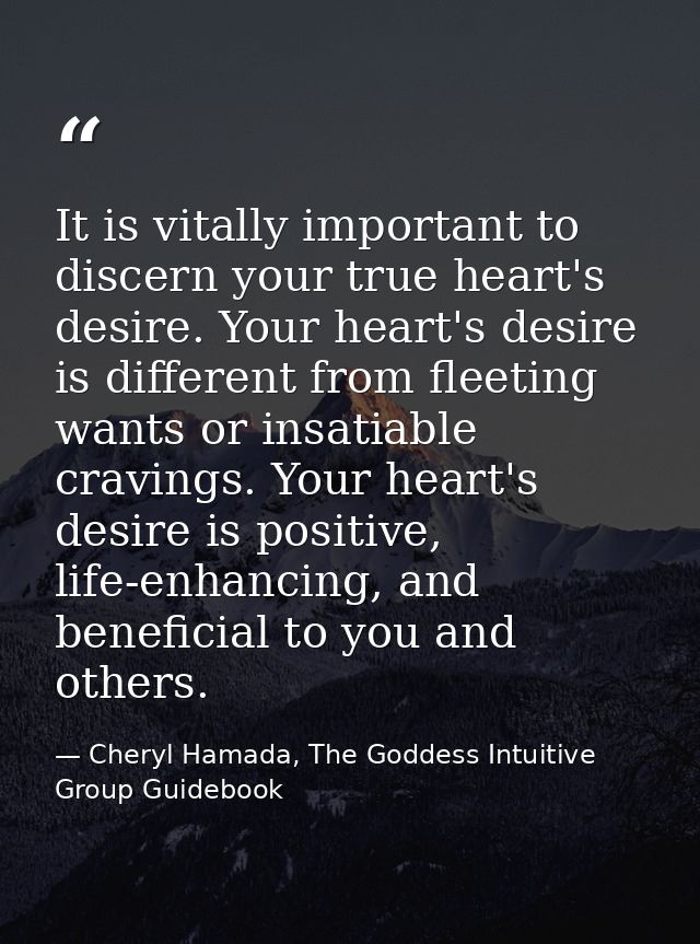 It is vitally important to discern your true heart's desire. Your heart's desire is different from fleeting wants or ins — Cheryl Hamada, The Goddess Intuitive Group Guidebook
