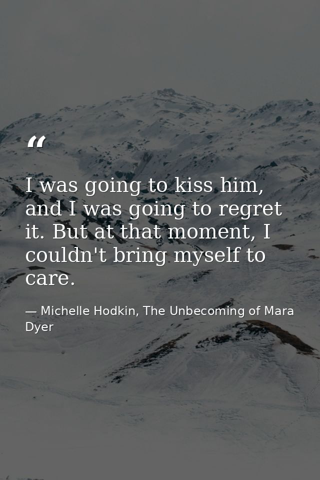 I was going to kiss him, and I was going to regret it. But at that moment, I couldn't bring myself to care. — Michelle Hodkin, The Unbecoming of Mara Dyer