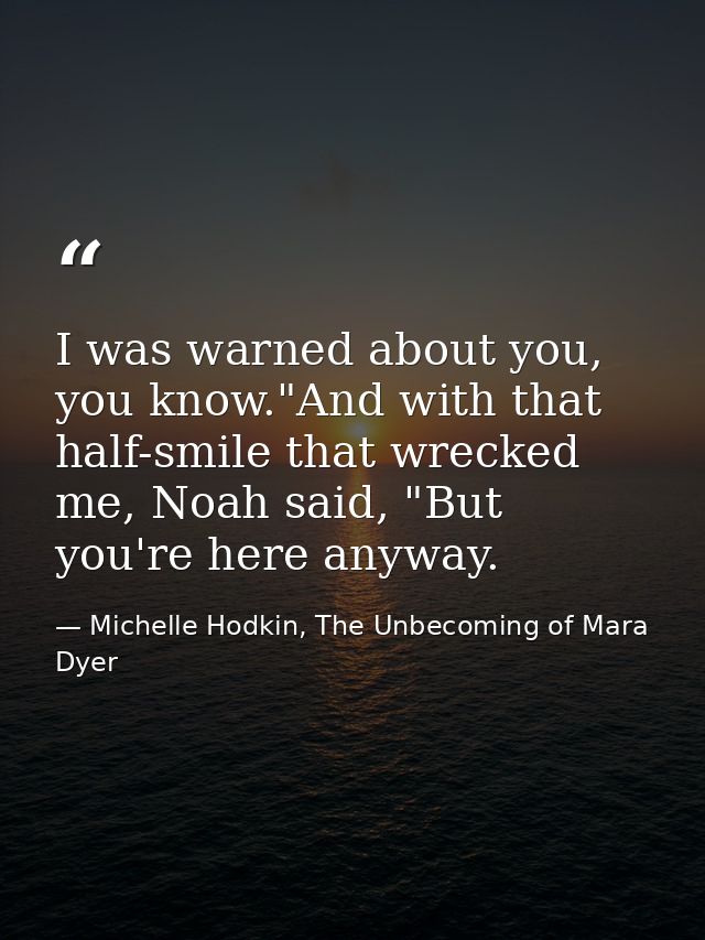 I was warned about you, you know."And with that half-smile that wrecked me, Noah said, "But you're here anyway. — Michelle Hodkin, The Unbecoming of Mara Dyer