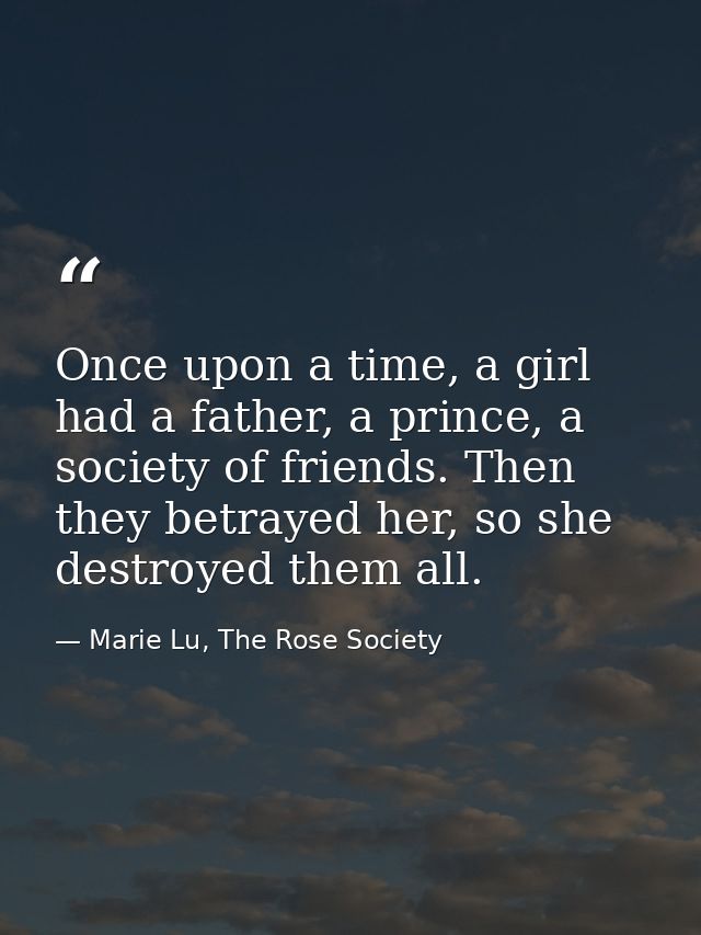 Once upon a time, a girl had a father, a prince, a society of friends. Then they betrayed her, so she destroyed them all — Marie Lu, The Rose Society