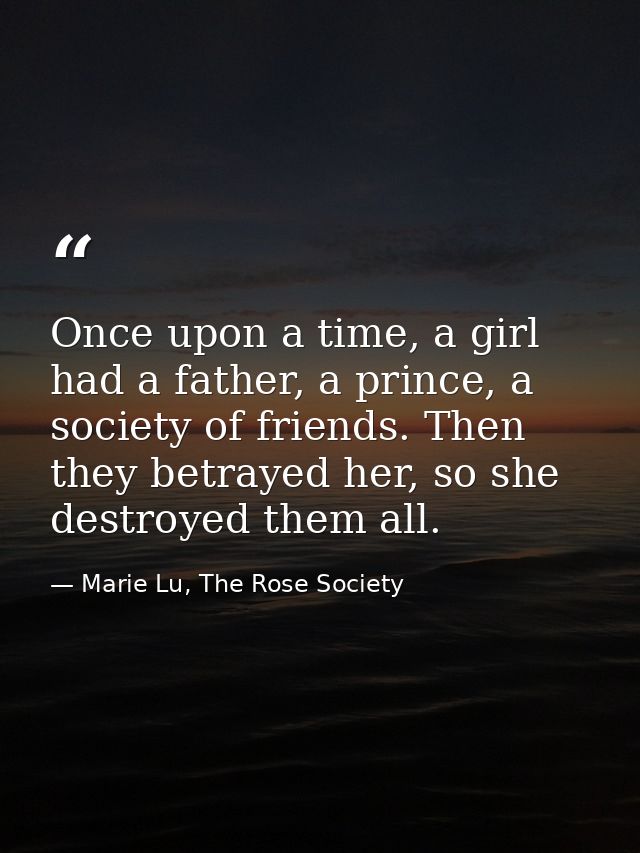 Once upon a time, a girl had a father, a prince, a society of friends. Then they betrayed her, so she destroyed them all — Marie Lu, The Rose Society