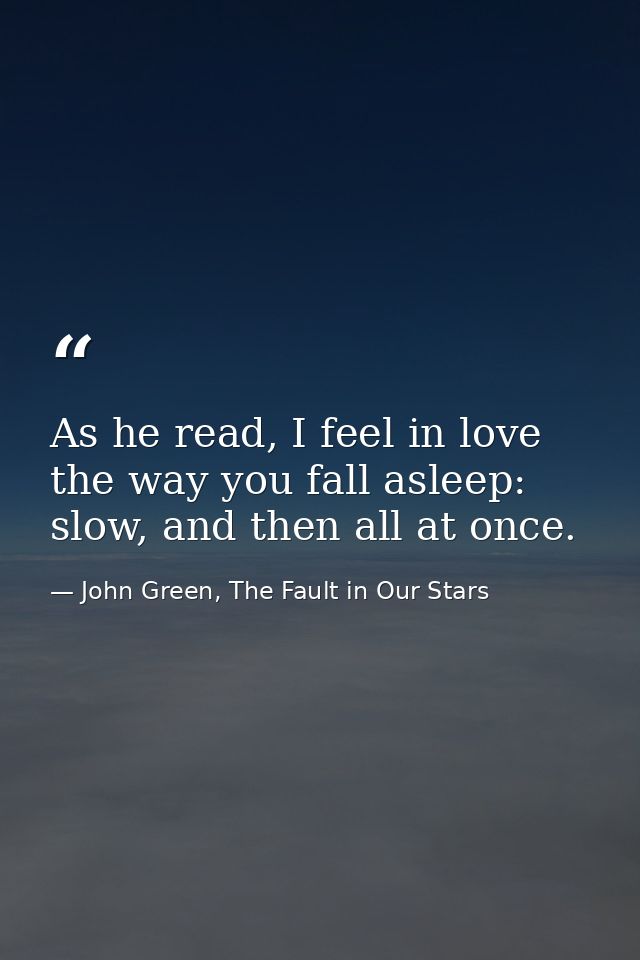 As he read, I feel in love the way you fall asleep: slow, and then all at once. — John Green, The Fault in Our Stars
