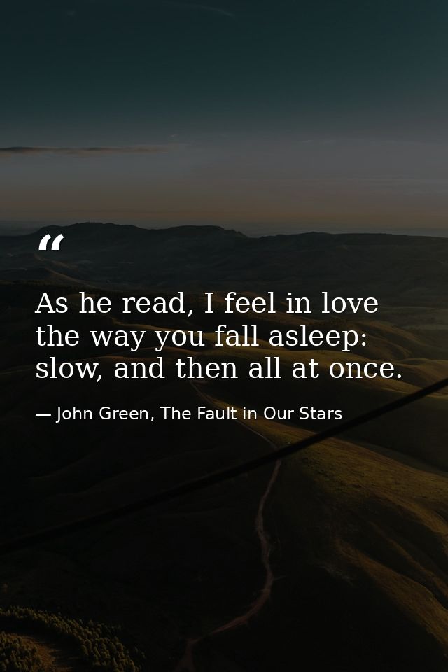 As he read, I feel in love the way you fall asleep: slow, and then all at once. — John Green, The Fault in Our Stars