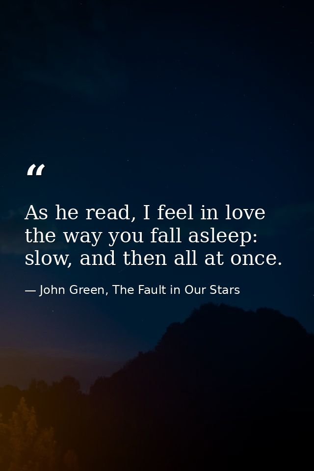 As he read, I feel in love the way you fall asleep: slow, and then all at once. — John Green, The Fault in Our Stars