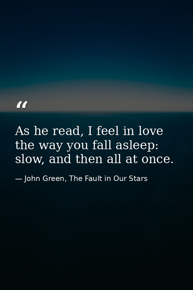 As he read, I feel in love the way you fall asleep: slow, and then all at once. — John Green, The Fault in Our Stars