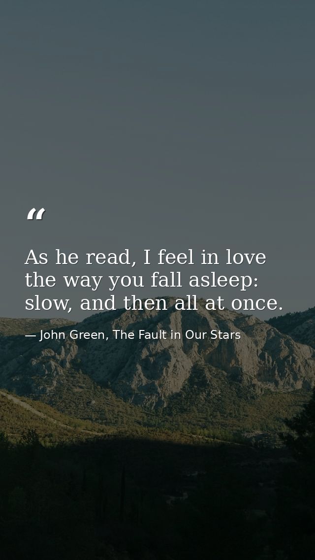 As he read, I feel in love the way you fall asleep: slow, and then all at once. — John Green, The Fault in Our Stars