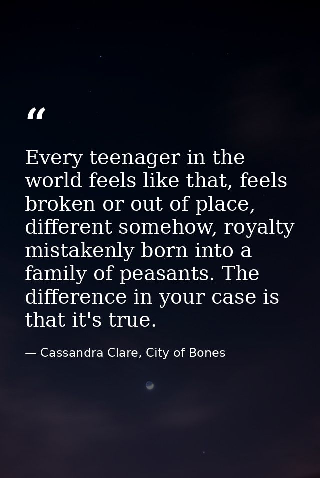 Every teenager in the world feels like that, feels broken or out of place, different somehow, royalty mistakenly born in — Cassandra Clare, City of Bones