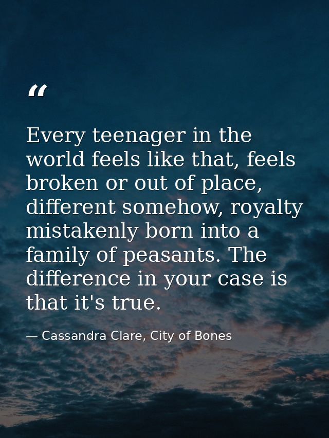 Every teenager in the world feels like that, feels broken or out of place, different somehow, royalty mistakenly born in — Cassandra Clare, City of Bones