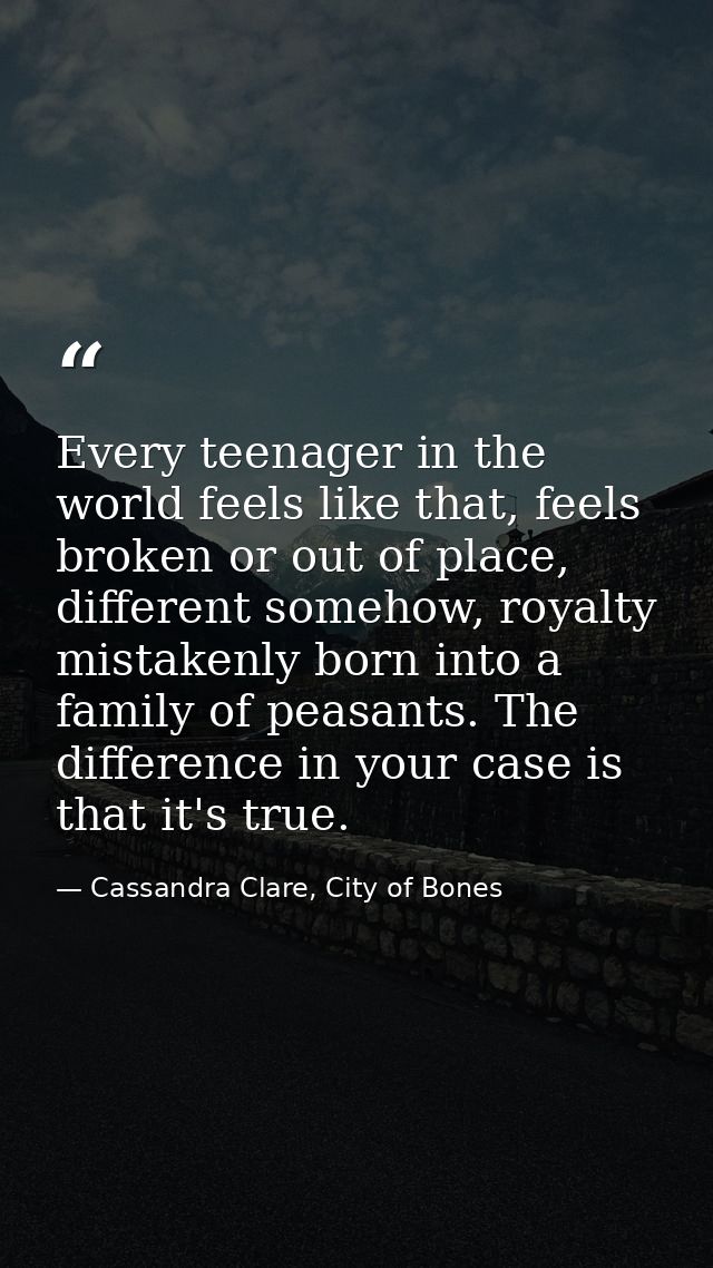 Every teenager in the world feels like that, feels broken or out of place, different somehow, royalty mistakenly born in — Cassandra Clare, City of Bones