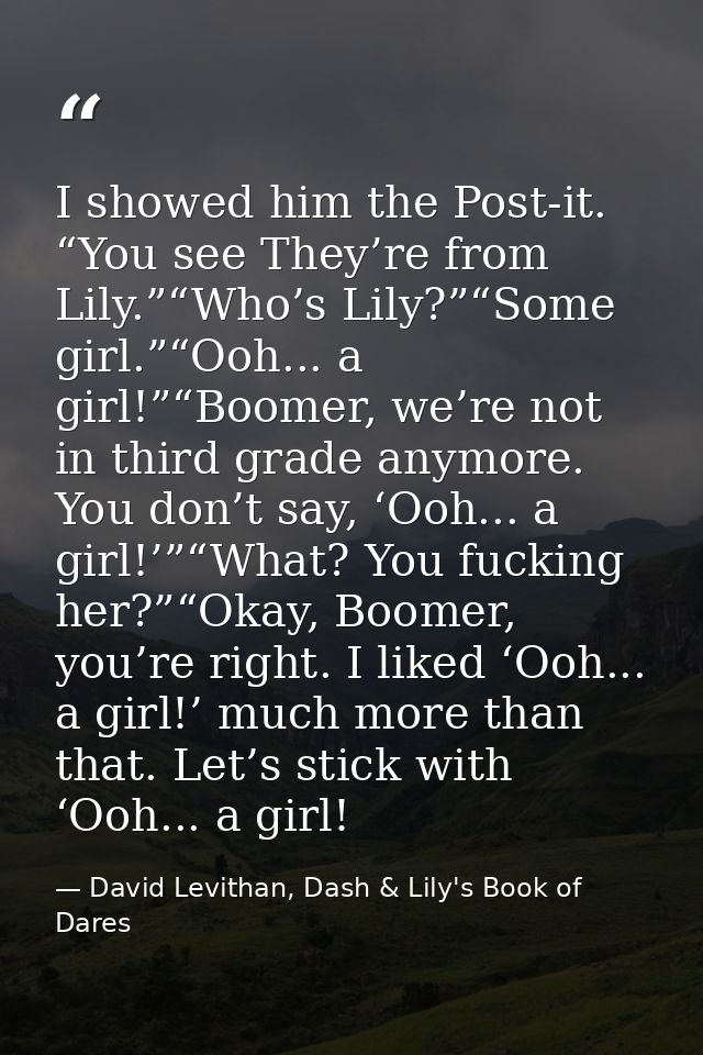 I showed him the Post-it. “You see They’re from Lily.”“Who’s Lily?”“Some girl.”“Ooh... a girl!”“Boomer, we’re not in thi — David Levithan, Dash & Lily's Book of Dares