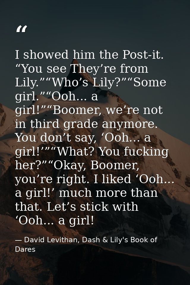I showed him the Post-it. “You see They’re from Lily.”“Who’s Lily?”“Some girl.”“Ooh... a girl!”“Boomer, we’re not in thi — David Levithan, Dash & Lily's Book of Dares