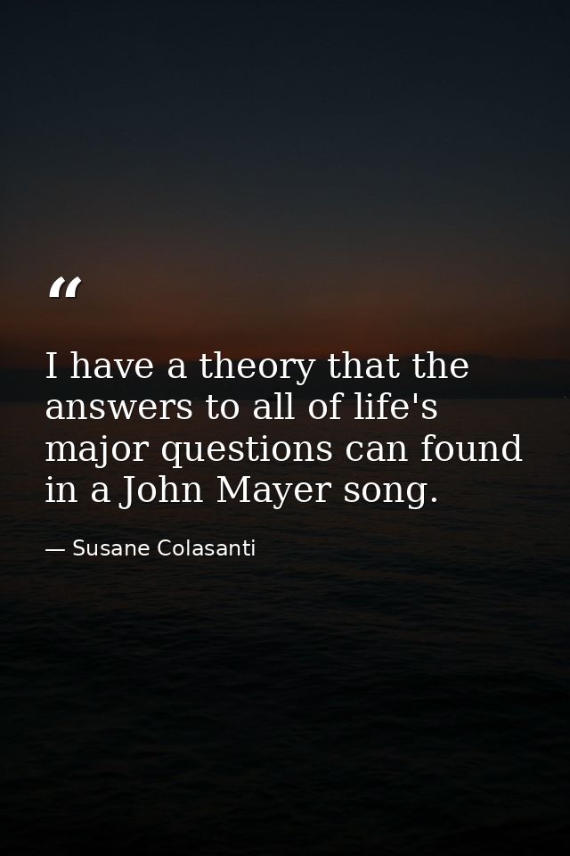 I have a theory that the answers to all of life's major questions can found in a John Mayer song. — Susane Colasanti