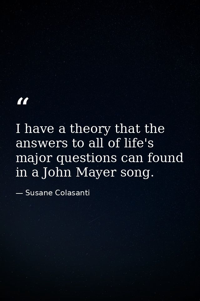 I have a theory that the answers to all of life's major questions can found in a John Mayer song. — Susane Colasanti