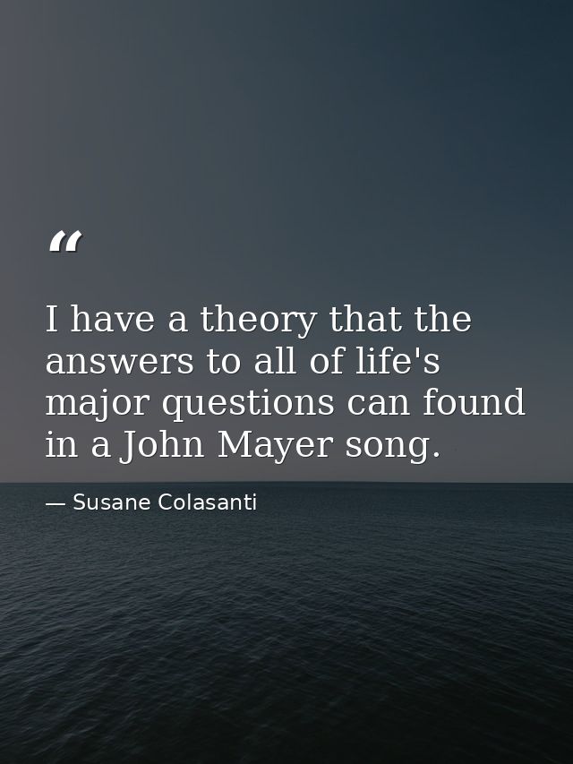 I have a theory that the answers to all of life's major questions can found in a John Mayer song. — Susane Colasanti