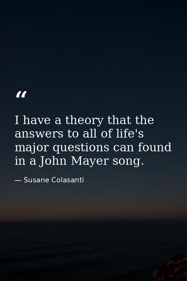 I have a theory that the answers to all of life's major questions can found in a John Mayer song. — Susane Colasanti