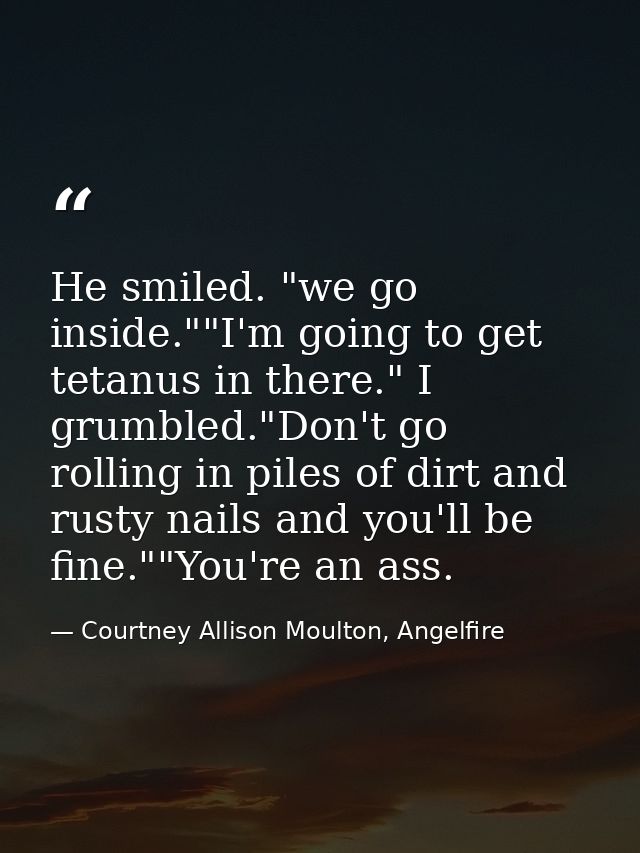 He smiled. "we go inside.""I'm going to get tetanus in there." I grumbled."Don't go rolling in piles of dirt and rusty n — Courtney Allison Moulton, Angelfire