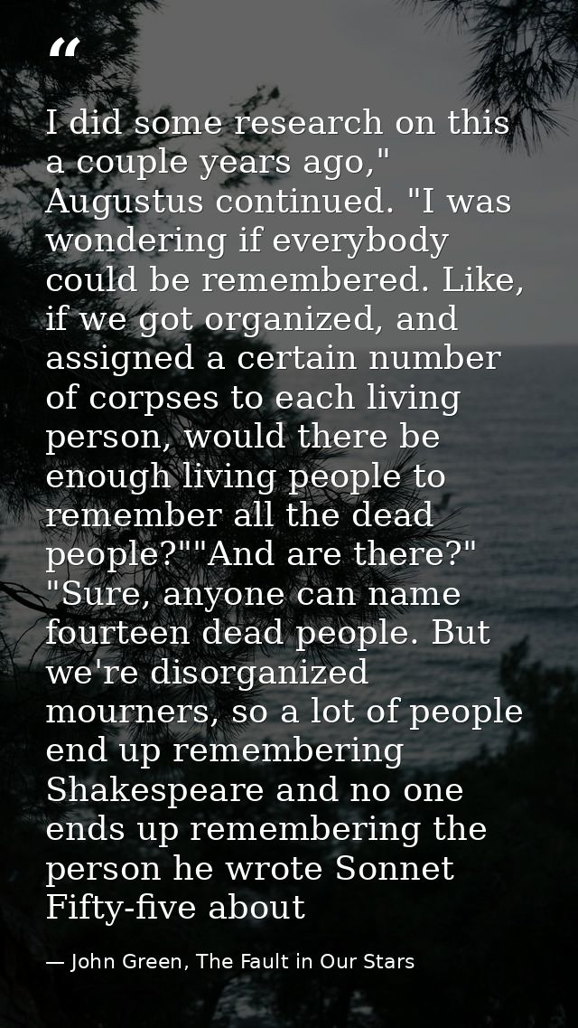 I did some research on this a couple years ago," Augustus continued. "I was wondering if everybody could be remembered.  — John Green, The Fault in Our Stars