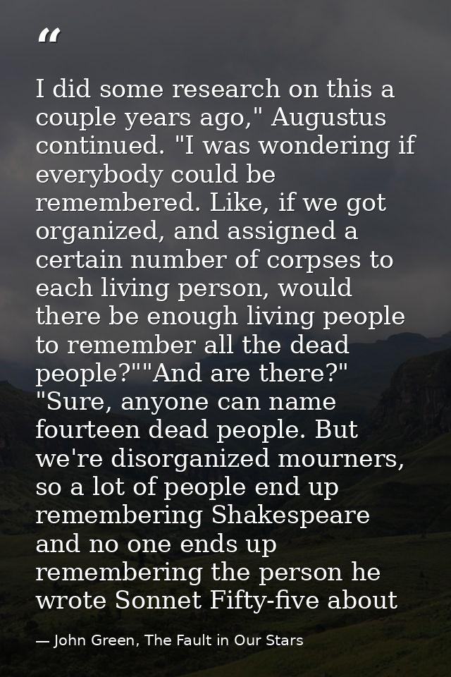 I did some research on this a couple years ago," Augustus continued. "I was wondering if everybody could be remembered.  — John Green, The Fault in Our Stars