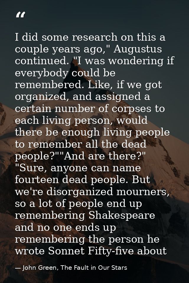I did some research on this a couple years ago," Augustus continued. "I was wondering if everybody could be remembered.  — John Green, The Fault in Our Stars