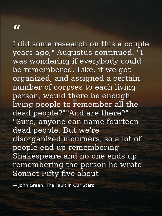 I did some research on this a couple years ago," Augustus continued. "I was wondering if everybody could be remembered.  — John Green, The Fault in Our Stars