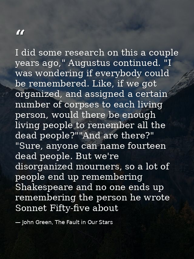 I did some research on this a couple years ago," Augustus continued. "I was wondering if everybody could be remembered.  — John Green, The Fault in Our Stars