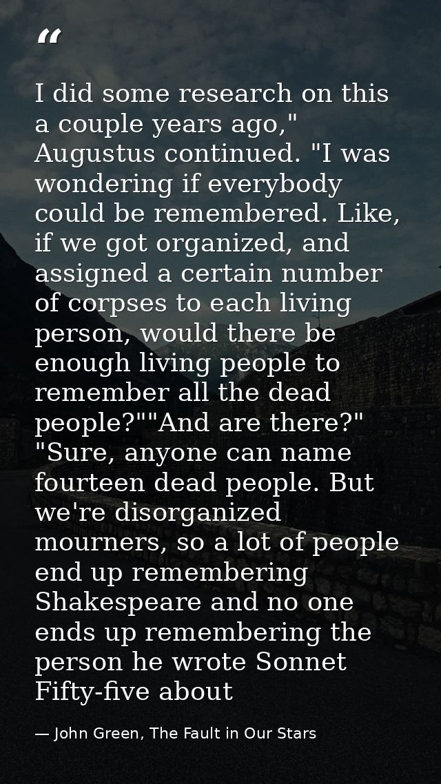 I did some research on this a couple years ago," Augustus continued. "I was wondering if everybody could be remembered.  — John Green, The Fault in Our Stars