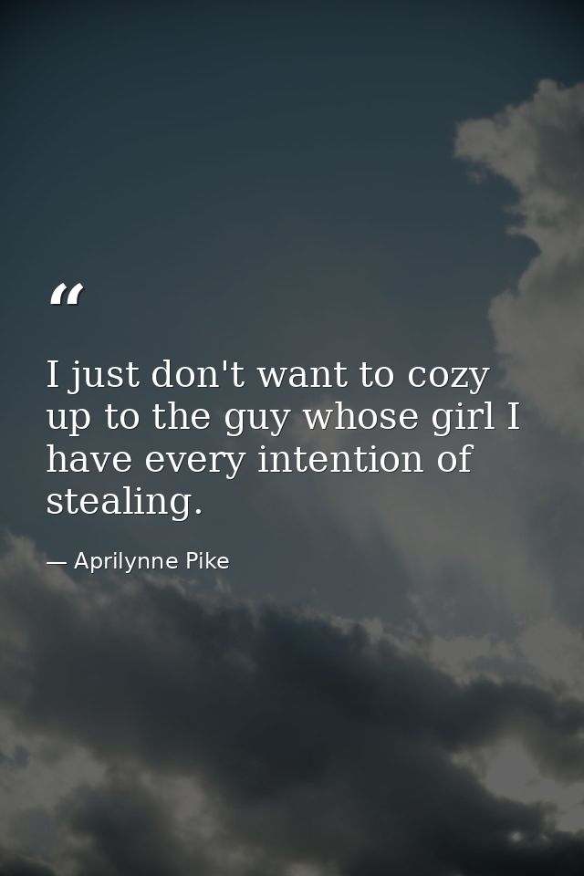 I just don't want to cozy up to the guy whose girl I have every intention of stealing. — Aprilynne Pike