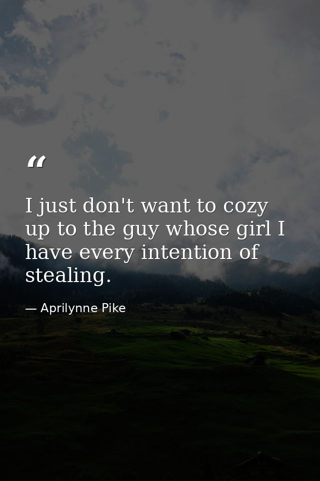 I just don't want to cozy up to the guy whose girl I have every intention of stealing. — Aprilynne Pike