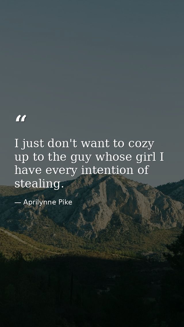 I just don't want to cozy up to the guy whose girl I have every intention of stealing. — Aprilynne Pike