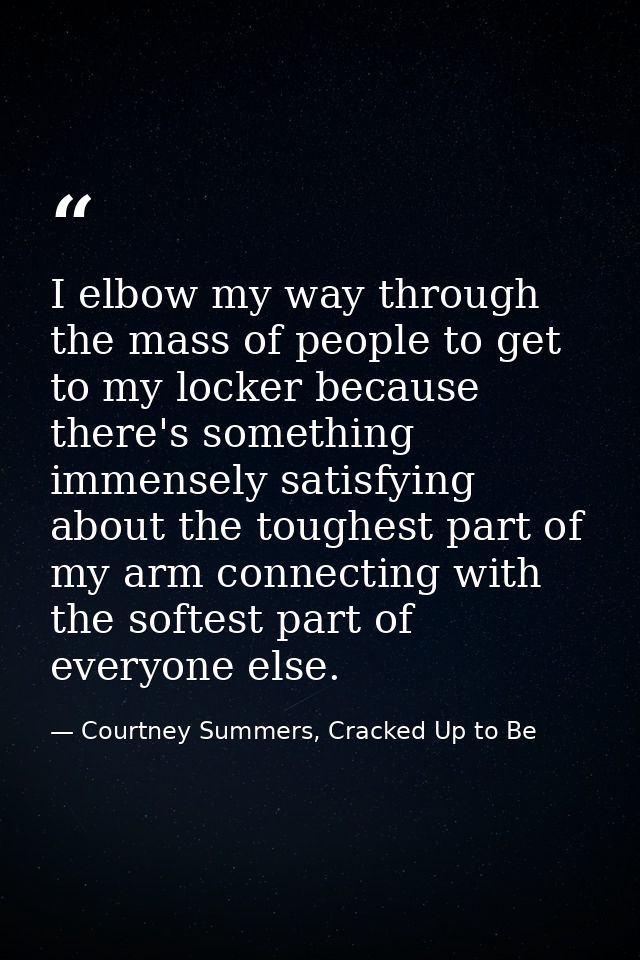I elbow my way through the mass of people to get to my locker because there's something immensely satisfying about the t — Courtney Summers, Cracked Up to Be