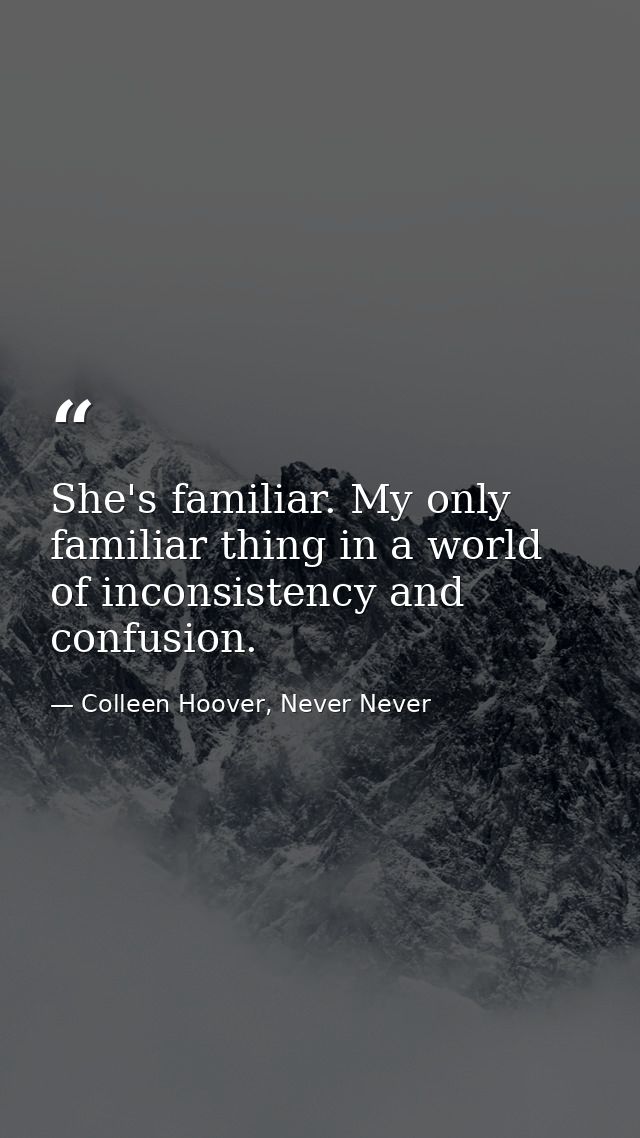 She's familiar. My only familiar thing in a world of inconsistency and confusion. — Colleen Hoover, Never Never