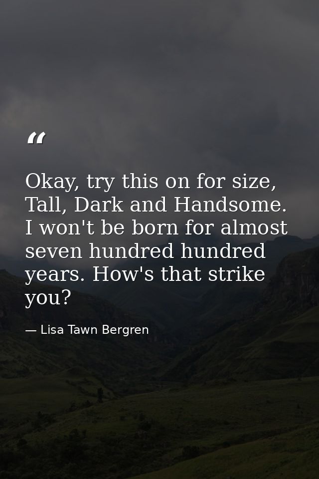 Okay, try this on for size, Tall, Dark and Handsome. I won't be born for almost seven hundred hundred years. How's that  — Lisa Tawn Bergren