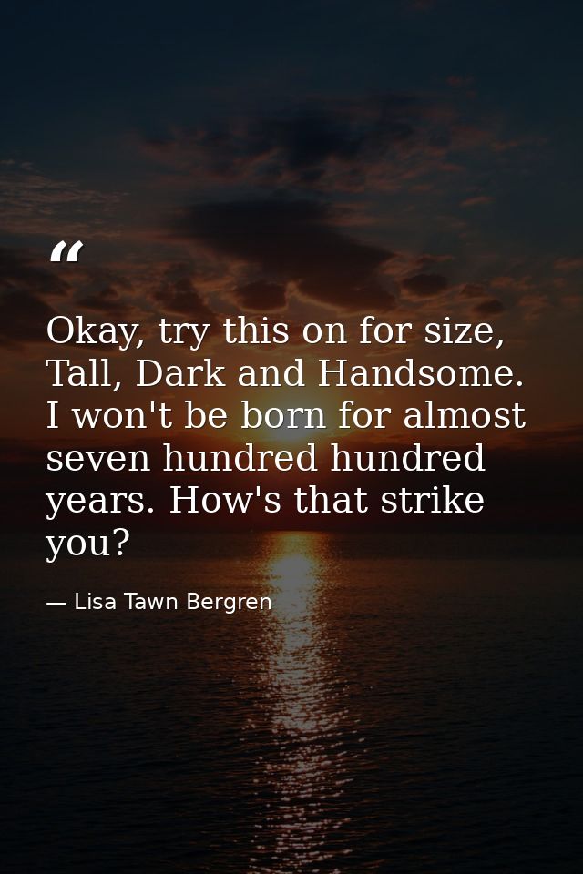 Okay, try this on for size, Tall, Dark and Handsome. I won't be born for almost seven hundred hundred years. How's that  — Lisa Tawn Bergren