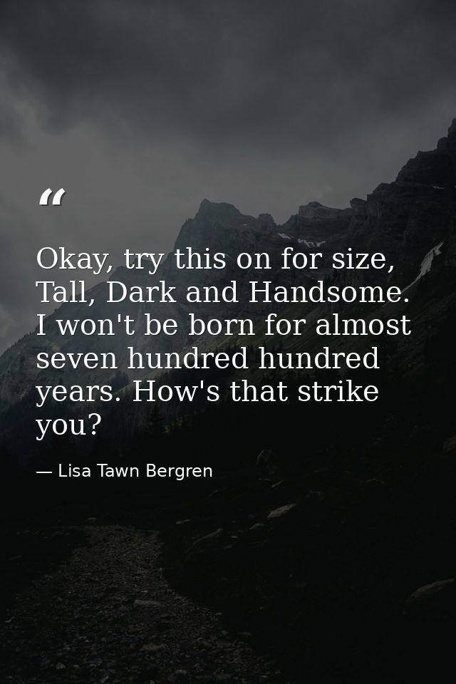 Okay, try this on for size, Tall, Dark and Handsome. I won't be born for almost seven hundred hundred years. How's that  — Lisa Tawn Bergren