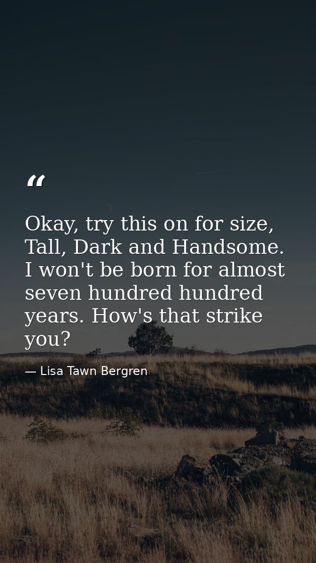 Okay, try this on for size, Tall, Dark and Handsome. I won't be born for almost seven hundred hundred years. How's that  — Lisa Tawn Bergren