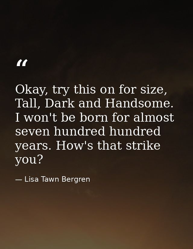 Okay, try this on for size, Tall, Dark and Handsome. I won't be born for almost seven hundred hundred years. How's that  — Lisa Tawn Bergren