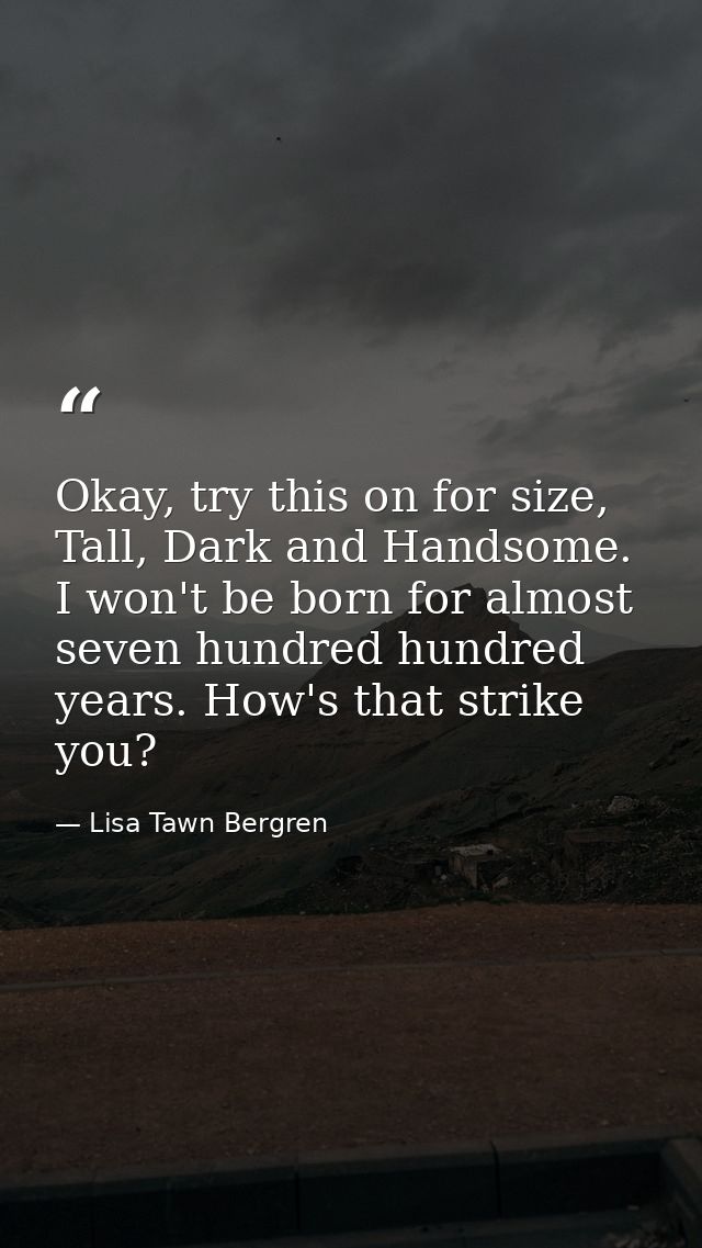 Okay, try this on for size, Tall, Dark and Handsome. I won't be born for almost seven hundred hundred years. How's that  — Lisa Tawn Bergren