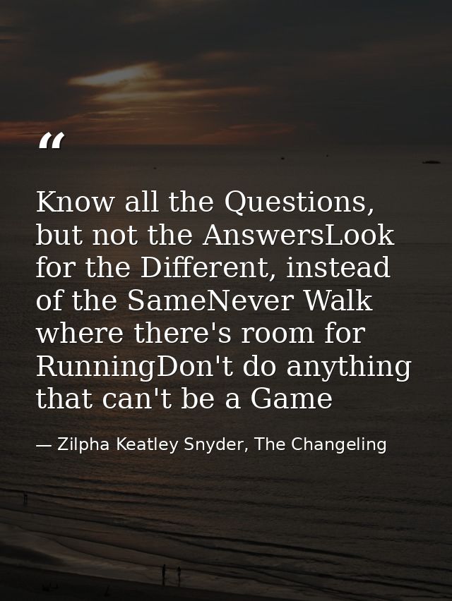 Know all the Questions, but not the AnswersLook for the Different, instead of the SameNever Walk where there's room for  — Zilpha Keatley Snyder, The Changeling