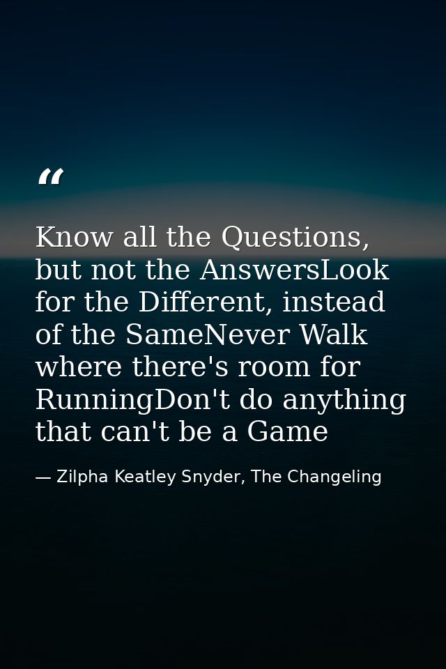 Know all the Questions, but not the AnswersLook for the Different, instead of the SameNever Walk where there's room for  — Zilpha Keatley Snyder, The Changeling