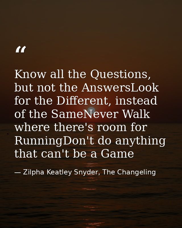 Know all the Questions, but not the AnswersLook for the Different, instead of the SameNever Walk where there's room for  — Zilpha Keatley Snyder, The Changeling
